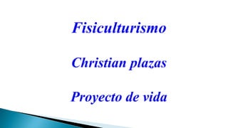Fisiculturismo
Christian plazas
Proyecto de vida
 