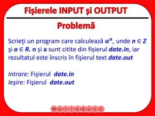 M a r i a G u t u
Scrieţi un program care calculează 𝒂 𝒏
, unde n ∈ Z
şi a ∈ R. n și a sunt citite din fișierul date.in, iar
rezultatul este înscris în fişierul text date.out
Intrare: Fişierul date.in
Ieşire: Fişierul date.out
 