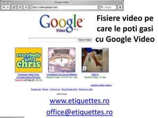 Fisiere video pe care le poti gasi cu Google Video www.etiquettes.ro office@etiquettes.ro 