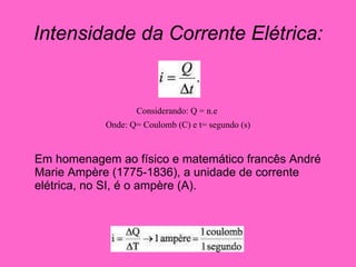 Intensidade da Corrente Elétrica: Considerando: Q = n.e  Onde: Q= Coulomb (C) e t= segundo (s) Em homenagem ao físico e matemático francês André Marie Ampère (1775-1836), a unidade de corrente elétrica, no SI, é o ampère (A).        
