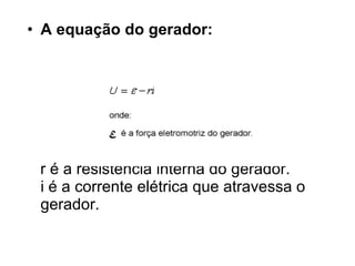 A equação do gerador: r é a resistência interna do gerador. i é a corrente elétrica que atravessa o gerador. 