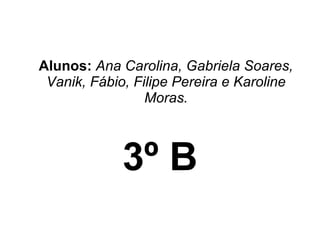 Alunos:   Ana Carolina, Gabriela Soares, Vanik, Fábio, Filipe Pereira e Karoline Moras. 3º B 