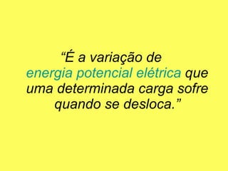 “ É a variação de  energia potencial elétrica  que uma determinada carga sofre quando se desloca.” 