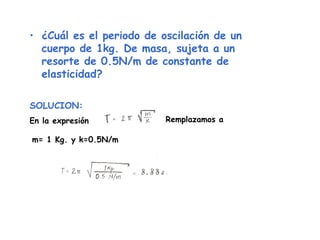 ¿Cuál es el periodo de oscilación de un cuerpo de 1kg. De masa, sujeta a un resorte de 0.5N/m de constante de elasticidad?   SOLUCION: En la expresión  Remplazamos a m= 1 Kg. y k=0.5N/m 