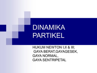 DINAMIKA
PARTIKEL
HUKUM NEWTON I,II & III;
GAYA BERAT,GAYAGESEK,
GAYA NORMAL,
GAYA SENTRIPETAL
 