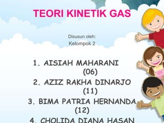 TEORI KINETIK GAS 
Disusun oleh: 
Kelompok 2 
1. AISIAH MAHARANI 
(06) 
2. AZIZ RAKHA DINARJO 
(11) 
3. BIMA PATRIA HERNANDA 
(12) 
4. CHOLIDA DIANA HASAN 
 