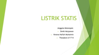 LISTRIK STATIS
Anggota Kelompok:
 Dwiki Mulyawan
 Kresna Hafizh Muhaimin
 Theodore A Y F H
 
