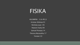 KELOMPOK : 3 (X-IPS 2)
Kristian Zefanya/01
Nicholas Juan /05
Pawestri Aulia/09
Samuel Pranata/14
Theresa Maranatha/17
Yonatar/22
FISIKA
 