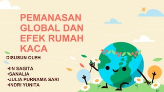 PEMANASAN
GLOBAL DAN
EFEK RUMAH
KACA
DISUSUN OLEH
•IIN SAGITA
•SANALIA
•JULIA PURNAMA SARI
•INDRI YUNITA
 