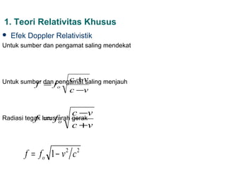 1. Teori Relativitas Khusus
   Efek Doppler Relativistik
Untuk sumber dan pengamat saling mendekat




Untuk sumber danf    c + saling menjauh
                 pengamat v
          f =      o
                           c −v

                           c −v
           f = o
Radiasi tegak lurusfarah gerak
                           c +v


        f = fo 1 − v c 2    2
 