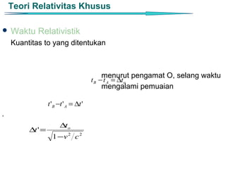 Teori Relativitas Khusus

 Waktu     Relativistik
    Kuantitas to yang ditentukan



                                            menurut pengamat O, selang waktu
                                        t B − t A = ∆to
                                            mengalami pemuaian

                  t ' B −t ' A = ∆t '
’
                        ∆t o
         ∆t ' =
                    1 −v 2 c 2
 