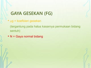 GAYA GESEKAN (FG) 
• g = koefisien gesekan 
(tergantung pada halus kasarnya permukaan bidang 
sentuh) 
• N = Gaya normal bidang 
 
