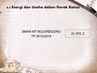 6.4 Energi dan Usaha dalam Gerak Rotasi
SMAN MT BOJONEGORO
TP 2013/2014
XI IPA 3
 