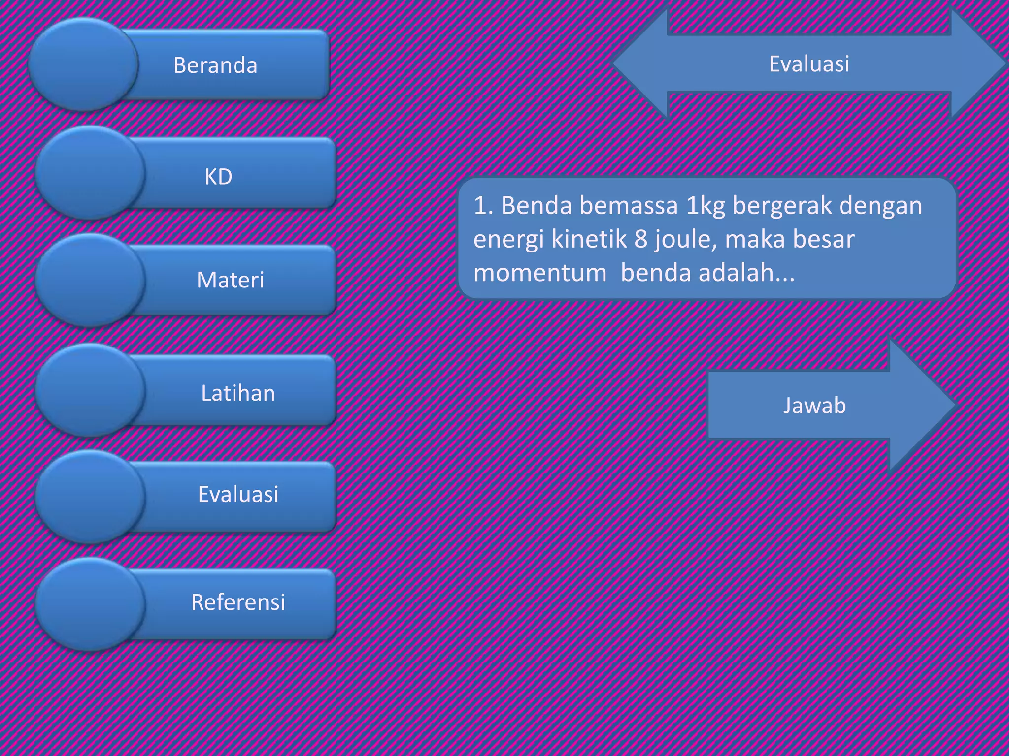 Evaluasi
1. Benda bemassa 1kg bergerak dengan
energi kinetik 8 joule, maka besar
momentum benda adalah...
Jawab
Beranda
KD
Materi
Latihan
Evaluasi
Referensi
 