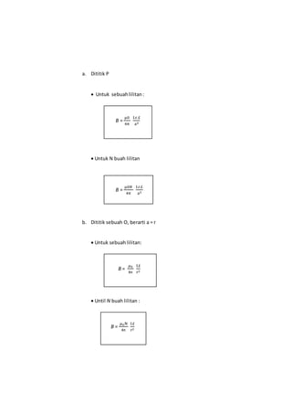 a. Dititik P
 Untuk sebuahlilitan:
 Untuk N buah lilitan
B =
µ0𝑁
4π
I.r.£
a3
b. Dititik sebuah O, berarti a = r
 Untuk sebuah lilitan:
B =
𝜇0
4π
I.£
r2
 Until N buah lilitan :
B =
µ0
4π
I.r.£
a3
B =
𝜇0N
4π
I.£
r2
 