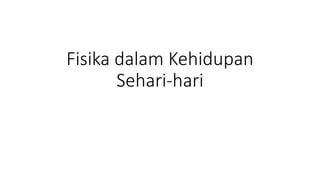 Fisika dalam Kehidupan
Sehari-hari
 