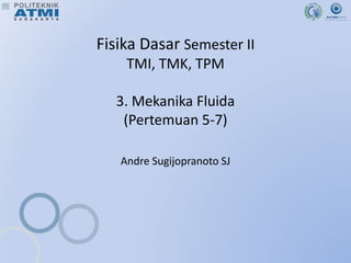Fisika Dasar Semester II
TMI, TMK, TPM
3. Mekanika Fluida
(Pertemuan 5-7)
Andre Sugijopranoto SJ
 