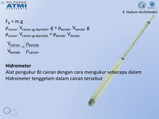 4. Hukum Archimedes
FB = m.g
ρcairan. Vcairan yg dipindah. g = ρbenda. Vbenda. g
ρcairan. Vcairan yg dipindah = ρbenda. Vbenda
Hidrometer
Alat pengukur BJ cairan dengan cara mengukur seberapa dalam
Hidrometer tenggelam dalam cairan tersebut
cairan
benda
benda
cairan
V
V



 