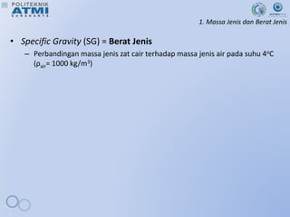 1. Massa Jenis dan Berat Jenis
• Specific Gravity (SG) = Berat Jenis
– Perbandingan massa jenis zat cair terhadap massa jenis air pada suhu 4oC
(ρair= 1000 kg/m3)
 