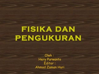 FISIKA DAN 
PENGUKURAN 
Oleh : 
Hery Purwanto 
Editor : 
Ahmad Zaman Huri 
 