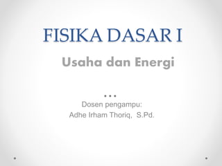 FISIKA DASAR I
Dosen pengampu:
Adhe Irham Thoriq, S.Pd.
Usaha dan Energi
 