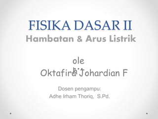 FISIKA DASAR II
Dosen pengampu:
Adhe Irham Thoriq, S.Pd.
Hambatan & Arus Listrik
ole
hOktafira Johardian F
 