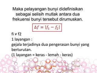 Maka pelayangan bunyi didefinisikan
sebagai selisih mutlak antara dua
frekuensi bunyi tersebut dirumuskan.
fi ≠ f2
1 layangan :
gejala terjadinya dua pengerasan bunyi yang
berturutan.
(1 layangan = keras - lemah - keras)
 