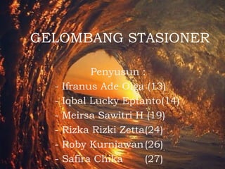 GELOMBANG STASIONER
Penyusun :
- Ifranus Ade Olga (13)
- Iqbal Lucky Eptanto(14)
- Meirsa Sawitri H (19)
- Rizka Rizki Zetta(24)
- Roby Kurniawan(26)
- Safira Chika (27)
 