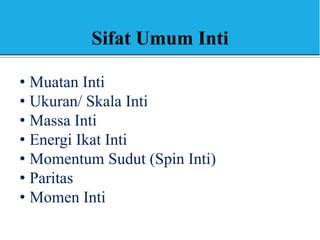 Sifat Umum Inti
• Muatan Inti
• Ukuran/ Skala Inti
• Massa Inti
• Energi Ikat Inti
• Momentum Sudut (Spin Inti)
• Paritas
• Momen Inti
 