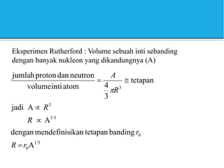 Eksperimen Rutherford : Volume sebuah inti sebanding
dengan banyak nukleon yang dikandungnya (A)
1/3
0
0
1/3
3
3
A
banding
tetapan
ikan
mendefinis
dengan
A
A
jadi
tetapan
3
4
atom
inti
volume
neutron
dan
proton
jumlah
r
R
r
R
R
R
A






 