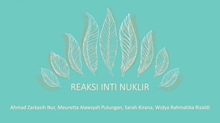 REAKSI INTI NUKLIR
Ahmad Zarkasih Nur, Meuretta Alawiyah Pulungan, Sarah Kirana, Widya Rahmatika Rizaldi
 