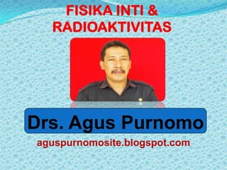FISIKA INTI &
  RADIOAKTIVITAS




Drs. Agus Purnomo
aguspurnomosite.blogspot.com
 