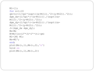 M1=[];
for n=1:10
gm=to+(1/vp)*(sqrt((x-M(1)).^2+(y-M(2)).^2));
dgm_dx=(1/vp)*(-(x-M(1)))./(sqrt((x-
M(1)).^2+(y-M(2)).^2));
dgm_dy=(1/vp)*(-(x-M(2)))./(sqrt((x-
M(1)).^2+(y-M(2)).^2));
J=[dgm_dx dgm_dy];
Mo=M;
M=Mo+inv(J'*J)*J'*(ti-gm)
M1=[M1 M];
Mn=M1';
end;
plot(Mn(:,1),Mn(:,2),'o')
hold on
plot(Mn(:,1),Mn(:,2))
 