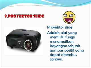 8.Proyektor slide
Proyektor slide
Adalah alat yang
memiliki fungsi
menampilkan
bayangan sebuah
gambar positif yang
dapat ditembus
cahaya.

 