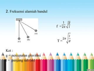 2. Frekuensi alamiah bandul
f =
T =
Ket :
g = percepatan gravitasi
l = panjang tali (m)
 