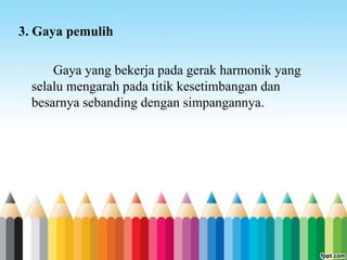 3. Gaya pemulih
Gaya yang bekerja pada gerak harmonik yang
selalu mengarah pada titik kesetimbangan dan
besarnya sebanding dengan simpangannya.
 