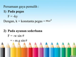 Persamaan gaya pemulih :
1) Pada pegas
F = -ky
Dengan, k = konstanta pegas =
2) Pada ayunan sederhana
F = -w sin
= - m.g sin
 