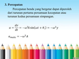 3. Percepatan
Percepatan benda yang bergetar dapat diperoleh
dari turunan pertama persamaan kecepatan atau
turunan kedua persamaan simpangan.
 