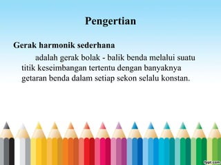 Pengertian
Gerak harmonik sederhana
adalah gerak bolak - balik benda melalui suatu
titik keseimbangan tertentu dengan banyaknya
getaran benda dalam setiap sekon selalu konstan.
 