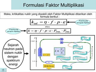 Maka, kritikalitas nuklir yang diwakili oleh Faktor Multiplikasi diberikan oleh formula berikut : Formulasi Faktor Multiplikasi Sejarah neutron pada sistem nuklir dengan  spektrum energi 