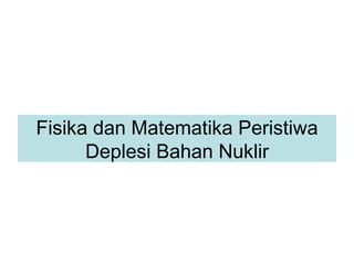 Fisika dan Matematika Peristiwa Deplesi Bahan Nuklir 