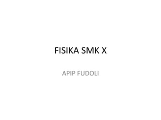 FISIKA SMK X
APIP FUDOLI
 