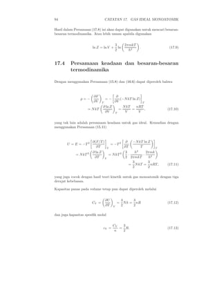 94                                  CATATAN 17. GAS IDEAL MONOATOMIK

Hasil dalam Persamaan (17.8) ini akan dapat digunakan untuk mencari besaran-
besaran termodinamika. Atau lebih umum apabila digunakan


                                                 3        2πmkT
                          ln Z = ln V +            ln              .             (17.9)
                                                 2          h2


17.4      Persamaan keadaan dan besaran-besaran
          termodinamika

Dengan menggunakan Persamaan (15.8) dan (16.6) dapat diperoleh bahwa



                          ∂F          ∂
                p=−                 =−   (−N kT ln Z)
                          ∂V T       ∂V               T
                              ∂ ln Z      N kT     nRT
                      = N kT            =      =        ,                       (17.10)
                               ∂V    T     V        V


yang tak lain adalah persamaan keadaan untuk gas ideal. Kemudian dengan
menggunakan Persamaan (15.11)



                          ∂(F/T )                          ∂   −N kT ln Z
       U = E = −T 2                         = −T 2
                            ∂T          V                 ∂T       T        V

                      2   ∂ ln Z                      2   3     h2   2πmk
             = N kT                     = N kT              ·      ·
                           ∂T       V                     2 2πmkT     h2
                                                              3       3
                                                            = N kT = nRT,       (17.11)
                                                              2       2

yang juga cocok dengan hasil teori kinetik untuk gas monoatomik dengan tiga
derajat kebebasan.

Kapasitas panas pada volume tetap pun dapat diperoleh melalui


                                    ∂U                  3      3
                          CV =                    =       N k = nR              (17.12)
                                    ∂T       V          2      2

dan juga kapasitas spesiﬁk molal

                                             CV  3
                                   cV =         = R.                            (17.13)
                                              n  2
 