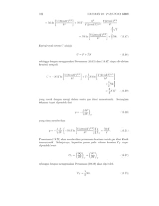 102                                           CATATAN 19. PARADOKS GIBB

                 V (2πmkT )3/2                h3         V (2πmk)3/2
      = N k ln          3
                               + N kT ·                ·
                      h                 V (2πmkT ) 3/2        h3
                                                                 3√
                                                               ·   T
                                                                 2
                                             V (2πmkT )3/2      3
                                  = N k ln                    + N k.               (19.17)
                                                  h3            2

Energi total sistem U adalah


                                   U = F + TS                                      (19.18)

sehingga dengan menggunakan Persamaan (19.15) dan (19.17) dapat dituliskan
kembali menjadi


                       V (2πmkT )3/2                       V (2πmkT )3/2
       U = −N kT ln                  +T           N k ln
                            h3                                  h3
                                                                   3
                                                                 + Nk
                                                                   2
                                                                   3
                                                                 = N kT            (19.19)
                                                                   2

yang cocok dengan energi dalam suatu gas ideal monoatomik.                      Sedangkan
tekanan dapat diperoleh dari


                                          ∂F
                                   p=−                                             (19.20)
                                          ∂V       T


yang akan memberikan


                   ∂               V (2πmkT )3/2                       N kT
         p=−            −N kT ln                                   =        .      (19.21)
                  ∂V                    h3                     T        V

Persamaan (19.21) akan memberikan persamaan keadaan untuk gas ideal klasik
monoatomik. Selanjutnya, kapasitas panas pada volume konstan CV dapat
diperoleh lewat


                                    ∂Q             ∂U
                           CV =               =                                    (19.22)
                                    ∂T    V        ∂T      V


sehingga dengan menggunakan Persamaan (19.19) akan diperoleh

                                          3
                                   CV =     N k.                                   (19.23)
                                          2
 