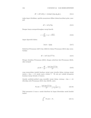 134                                           CATATAN 24. GAS BOSE-EINSTEIN



                  dΓ = (dV )(dVp ) = (dxdydz)(dpx dpy dpz),            (24.4)

maka dapat dituliskan, apabila momentum dilihat dalam koordinat polar, men-
jadi


                                   dΓ = 4πV p2 dp.                     (24.5)

Dengan hanya memperhitungkan energi kinetik


                                   p2      √
                            ǫ=        ⇒ p = 2mǫ,                       (24.6)
                                   2m

dapat diperoleh bahwa


                                   2mdǫ = 2pdp.                        (24.7)

Substitusi Persamaan (24.7) dan (24.6) ke dalam Persamaan (24.5) akan mem-
berikan

                                                      3   1
                             dΓ = 2πV (2m) 2 ǫ 2 dǫ.                   (24.8)

Dengan demikian Persamaan (24.3), dengan substitusi dari Persamaan (24.8),
akan menjadi

                                                              3   1
                                   dΓ   2πV (2m) 2 ǫ 2 dǫ
                        g(ǫ)dǫ =      =                   ,            (24.9)
                                   h3         h3

yang menyatakan jumlah keadaan energi yang tersedia dalam rentang energi
antara ǫ dan ǫ + dǫ untuk suatu volume V . Di sini g(ǫ) adalah kerapatan
keadaan energi (density of states).

Jumlah molekul-molekul yang memiliki energi dalam rentang ǫ dan ǫ + dǫ
diberikan oleh Persamaan (24.1) dan (24.10), yaitu

                                              3   1
                              2πV (2m) 2 ǫ 2 dǫ        1
                  N (ǫ)dǫ =           3           −α eǫ/kT − 1
                                                               .      (24.10)
                                    h           e

Nilai parameter A atau α untuk distribusi ini dapat ditentukan untuk kondisi
bahwa

                                       ∞
                                           N (ǫ)dǫ = N,               (24.11)
                                   0
 