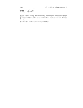184                                        CATATAN 33. BERKAS-BERKAS

33.3      Ujian 2

Ketiga statistik diujikan dengan contohnya masing-masing. Diminta untuk men-
jelaskan mengapai terdapat faktor pengali seperti arah polarisasi, arah spin, dan
lainnya.

Soal terakhir membahas mengenai paradok Gibb.
 