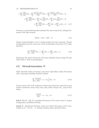 4.2. MEMAKSIMUMKAN W                                                                                          21

          ∂Wk                    ∂(a           i   dNi )                 ∂(b      i ǫi dNi )
  ⇒           dNj +                                        dNj +                               dNj = 0,
      j
          ∂Nj            j
                                       ∂Nj                         j
                                                                                ∂Nj
                   ∂Wk                                    ∂Ni                            ∂Ni
           ⇒           dNj +                       aδij       dNj +            bǫi δij       dNj = 0,
               j
                   ∂Nj                     j
                                                          ∂Nj             j
                                                                                         ∂Nj
                                               ∂Wk
                             ⇒                     dNj + a               dNj + b             ǫj dNj = 0.    (4.7)
                                       j
                                               ∂Nj                  j                    j


Umumnya, yang dimaksimumkan bukanlah Wk akan tetapi ln Wk sehingga Per-
samaan (4.6) akan menjadi


                                 dln W + αdN + βdU = 0,                                                     (4.8)

dengan memperkenalkan α dan β sebagai pengali tak tentu Lagrange. Dengan
menggunakan prosedur yang sama untuk menghasilkan Persamaan (4.7) dapat
diperoleh

                       ∂ ln Wk
                               dNj + α                         dNj + β         ǫj dNj = 0.                  (4.9)
                   j
                         ∂Nj                               j              j


Selanjutnya Wk dalam Persamaan (4.9) akan dituliskan hanya sebagai W agar
tidak indeks k tidak membingungkan.



4.2       Memaksimumkan W

Telah diperoleh bahwa persamaan yang harus dipecahkan adalah Persamaan
(4.9), yang dapat dituliskan kembali menjadi


                                   ∂ ln W
                                          + α + βǫj dNj = 0.                                               (4.10)
                             j
                                    ∂Nj

Untuk mencari nilai ln W maksimum (dapat juga minimum) maka harus pula
berlaku maksimum untuk setiap suku yang terkait dengan dNj , yang berarti
bahwa

                                   ∂ ln W
                                          + α + βǫj = 0.                                                   (4.11)
                                    ∂Nj

Soal 6. Bila W = j Nj !, selesaikan Persamaan (4.11) untuk setiap Nj dengan
menggunakan aproksimasi Stirling.

Jawab 6. Aproksimasi Strirling untuk ln n! dalam Persamaan (2.17) mem-
berikan ln N ! ≃ N ln N − N . Dengan demikian dapat diperoleh bahwa
 