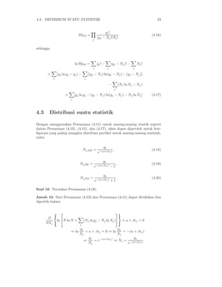 4.3. DISTRIBUSI SUATU STATISTIK                                                                  23


                                                      gj !
                                WFD =                                                         (4.16)
                                            j
                                                 (gj − Nj )!Nj !


sehingga



                             ln WFD =            gj ! −       (gj − Nj )! −            Nj !
                                            j             j                        j

       ≃       (gj ln gj − gj ) −        [(gj − Nj ) ln(gj − Nj ) − (gj − Nj )]
           j                         j

                                                              −           (Nj ln Nj − Nj )
                                                                  j

                     ≃       [gj ln gj − (gj − Nj ) ln(gj − Nj ) − Nj ln Nj ]                 (4.17)
                         j




4.3     Distribusi suatu statistik

Dengan menggunakan Persamaan (4.11) untuk masing-masing stastik seperti
dalam Persamaan (4.13), (4.15), dan (4.17), akan dapat diperoleh untuk kon-
ﬁgurasi yang paling mungkin distribusi partikel untuk masing-masing statistik,
yaitu

                                                     gj
                                     Nj,MB =                 ,                                (4.18)
                                                  e−(α+βǫj )

                                                     gj
                                Nj,BE =                        ,                              (4.19)
                                                e−(α+βǫj ) − 1

                                                      gj
                                 Nj,FD =          −(α+βǫj )
                                                                      .                       (4.20)
                                                e             +1

Soal 10. Turunkan Persamaan (4.18).

Jawab 10. Dari Persamaan (4.13) dan Persamaan (4.11) dapat dituliskan dan
diperleh bahwa


                                                         
       ∂                                                  
            ln N ln N +              (Nj ln gj − Nj ln Nj ) + α + βǫj = 0
      ∂Nj                       j
                                                            
                              gj                     gj
                         ⇒ ln     + α + βǫj = 0 ⇒ ln    = −(α + βǫj )
                              Nj                     Nj
                                    gj                        gj
                                 ⇒     = e−(α+βǫj ) ⇒ Nj = −(α+βǫ ) ,
                                   Nj                     e      j
 
