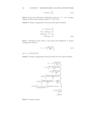 46         CATATAN 8. TERMODINAMIKA GAS IDEAL MONOATOMIK

                                                   U
                                    = N k ln Z +     .                      (8.5)
                                                   T

Soal 6. Energi bebas Helmholtz dideﬁnisikan sebagai F = U − T S. Gunakan
ekspresi tersebut untuk membuat fungsi F = F (N, T, Z)/

Jawab 6. Dengan menggunakan Persamaan (8.5) dapat dituliskan


                                               U
                                   S = N k ln Z +
                                                T
                              T S = N kT ln Z + U
                             −N kT ln Z = U − T S
                                    −N kT ln Z = F.                         (8.6)

Soal 7. Hitunglah energi dalam U dari energi bebas Helmholtz F dengan
menggunakan rumusan


                                             ∂(F/T )
                               U = −T 2                                     (8.7)
                                               ∂T        V

                    3
dan Z = V (2πmkT ) 2 /h3 .

Jawab 7. Dengan menggunakan Persamaan (8.6) dan (8.7) dapat dituliskan


                                                     ∂(F/T )
                                             U = −T 2
                                                        ∂T              V
                                             ∂(−N kT ln Z/T )
                                    = −T 2
                                                   ∂T                   V
                                                  ∂(N k ln Z)
                                             = T2
                                                      ∂T                V
                                                             3
                                                                  3
                                          ∂ ln[V (2πmkT ) /h ]
                                                             2
                             = T 2N k
                                                    ∂T
                                                                        V
                                                    3
                                                                   3
                                   ∂ ln[V (2πmkT ) ] ∂ ln h
                                                    2
                    = T 2N k                        −
                                           ∂T          ∂T
                                                                        V
                               1          3          1
             = T 2N k                 3     (2πmkT ) 2 2πmk − 0
                        V (2πmkT ) 2      2
                                                                    3
                                                    = T 2N k
                                                                   2T
                                                                 3
                                                             =     N kT.
                                                                 2

Soal 8. Turunkan ekspresi
 