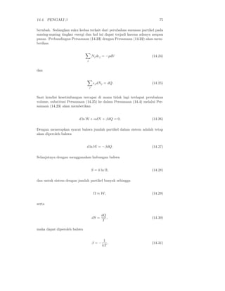 14.4. PENGALI β                                                         75

berubah. Sedangkan suku kedua terkait dari perubahan susunan partikel pada
masing-masing tingkat energi dan hal ini dapat terjadi karena adanya asupan
panas. Perbandingan Persamaan (14.23) dengan Persamaan (14.22) akan mem-
berikan


                                      Nj dǫj = −pdV                 (14.24)
                              j


dan


                                       ǫj dNj = dQ.                 (14.25)
                                  j


Saat kondisi kesetimbangan tercapai di mana tidak lagi terdapat perubahan
volume, substitusi Persamaan (14.25) ke dalam Persamaan (14.4) melalui Per-
samaan (14.23) akan memberikan


                         d ln W + αdN + βdQ = 0.                    (14.26)

Dengan menerapkan syarat bahwa jumlah partikel dalam sistem adalah tetap
akan diperoleh bahwa


                             d ln W = −βdQ.                         (14.27)

Selanjutnya dengan menggunakan hubungan bahwa


                                      S = k ln Ω,                   (14.28)

dan untuk sistem dengan jumlah partikel banyak sehingga


                                       Ω ≈ W,                       (14.29)

serta


                                             dQ
                                      dS =      ,                   (14.30)
                                              T

maka dapat diperoleh bahwa


                                              1
                                      β=−       .                   (14.31)
                                             kT
 